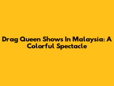 Drag Queen Shows In Malaysia: A Colorful Spectacle