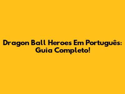 Dragon Ball Heroes Em Português: Guia Completo!