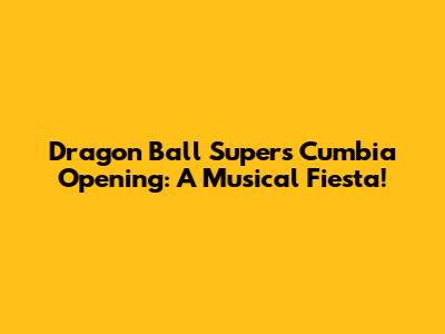 Dragon Ball Super's Cumbia Opening: A Musical Fiesta!