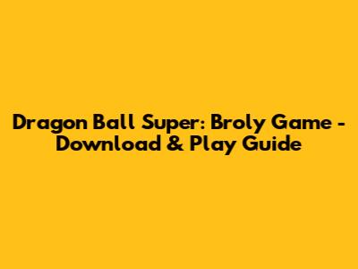 Dragon Ball Super: Broly Game - Download & Play Guide