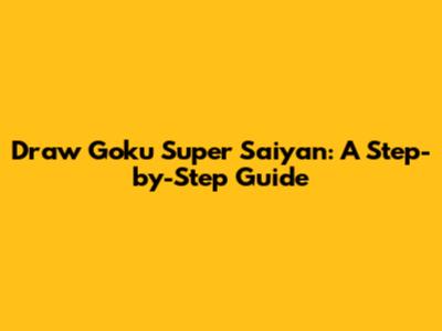 Draw Goku Super Saiyan: A Step-by-Step Guide