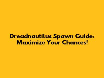 Dreadnautilus Spawn Guide: Maximize Your Chances!