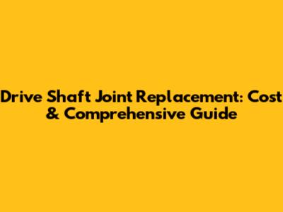 Drive Shaft Joint Replacement: Cost & Comprehensive Guide