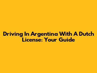 Driving In Argentina With A Dutch License: Your Guide