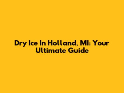 Dry Ice In Holland, MI: Your Ultimate Guide