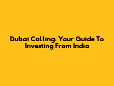 Dubai Calling: Your Guide To Investing From India