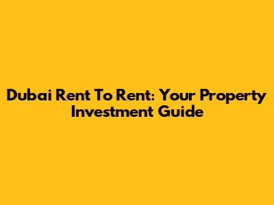 Dubai Rent To Rent: Your Property Investment Guide