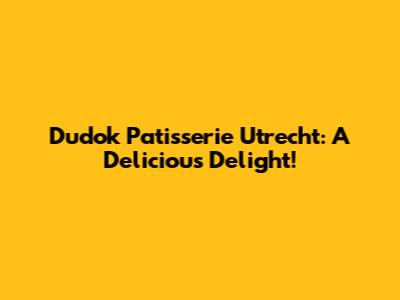Dudok Patisserie Utrecht: A Delicious Delight!