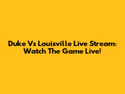 Duke Vs Louisville Live Stream: Watch The Game Live!