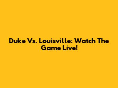 Duke Vs. Louisville: Watch The Game Live!