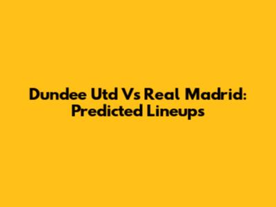 Dundee Utd Vs Real Madrid: Predicted Lineups