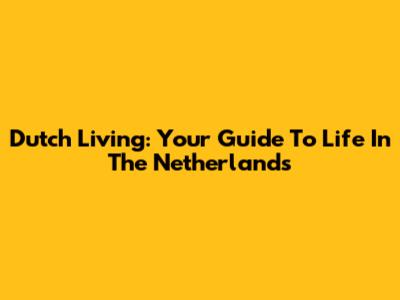 Dutch Living: Your Guide To Life In The Netherlands