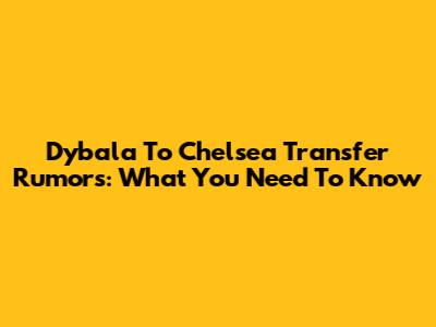 Dybala To Chelsea Transfer Rumors: What You Need To Know