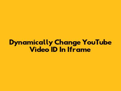 Dynamically Change YouTube Video ID In Iframe