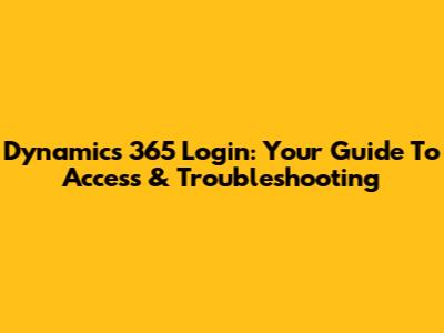 Dynamics 365 Login: Your Guide To Access & Troubleshooting