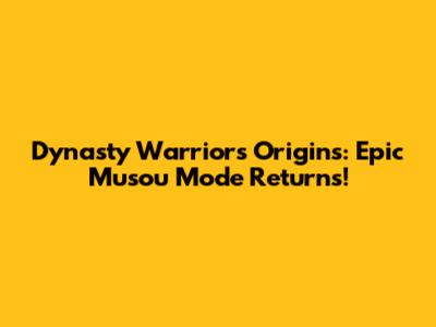 Dynasty Warriors Origins: Epic Musou Mode Returns!