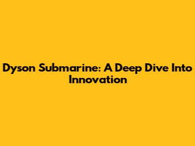 Dyson Submarine: A Deep Dive Into Innovation