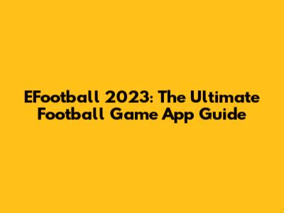 EFootball 2023: The Ultimate Football Game App Guide