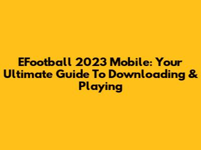 EFootball 2023 Mobile: Your Ultimate Guide To Downloading & Playing