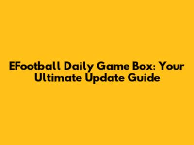 EFootball Daily Game Box: Your Ultimate Update Guide