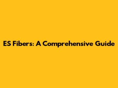 ES Fibers: A Comprehensive Guide