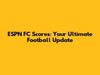 ESPN FC Scores: Your Ultimate Football Update