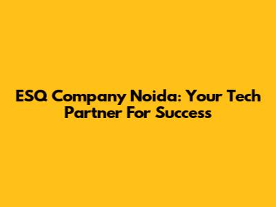 ESQ Company Noida: Your Tech Partner For Success