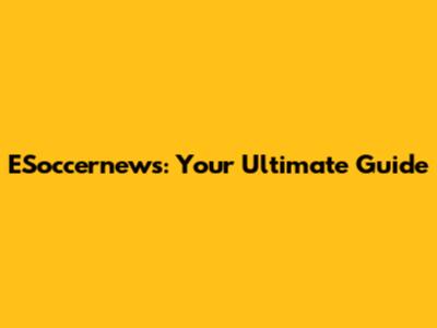 ESoccernews: Your Ultimate Guide