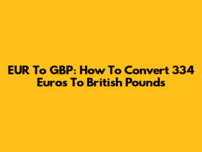 EUR To GBP: How To Convert 334 Euros To British Pounds