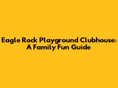 Eagle Rock Playground Clubhouse: A Family Fun Guide