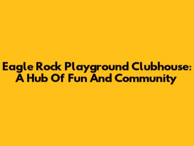 Eagle Rock Playground Clubhouse: A Hub Of Fun And Community