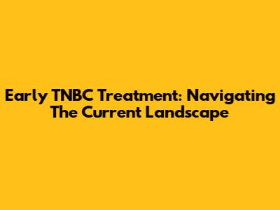 Early TNBC Treatment: Navigating The Current Landscape