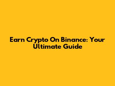 Earn Crypto On Binance: Your Ultimate Guide
