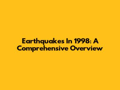 Earthquakes In 1998: A Comprehensive Overview