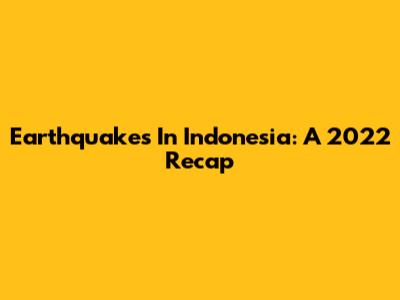 Earthquakes In Indonesia: A 2022 Recap