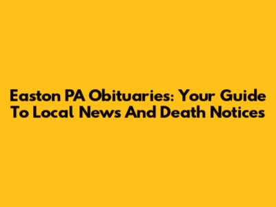 Easton PA Obituaries: Your Guide To Local News And Death Notices