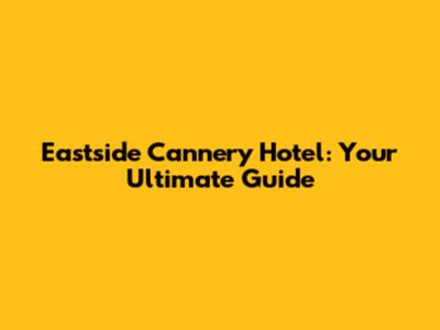 Eastside Cannery Hotel: Your Ultimate Guide