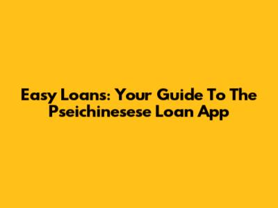 Easy Loans: Your Guide To The Pseichinesese Loan App