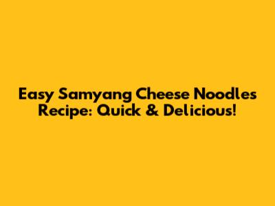 Easy Samyang Cheese Noodles Recipe: Quick & Delicious!