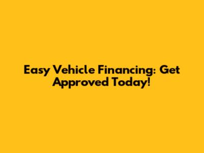 Easy Vehicle Financing: Get Approved Today!