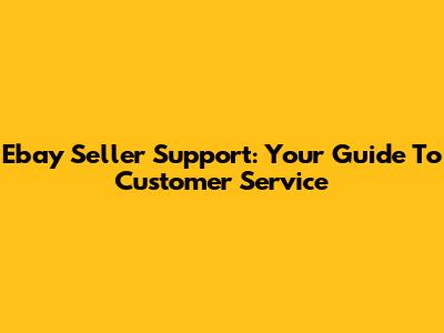 Ebay Seller Support: Your Guide To Customer Service