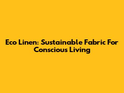 Eco Linen: Sustainable Fabric For Conscious Living