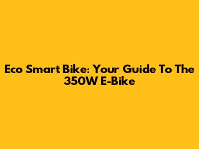 Eco Smart Bike: Your Guide To The 350W E-Bike
