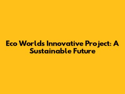 Eco World's Innovative Project: A Sustainable Future