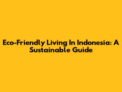 Eco-Friendly Living In Indonesia: A Sustainable Guide