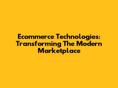 Ecommerce Technologies: Transforming The Modern Marketplace