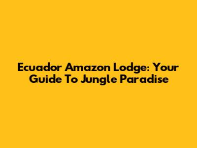 Ecuador Amazon Lodge: Your Guide To Jungle Paradise