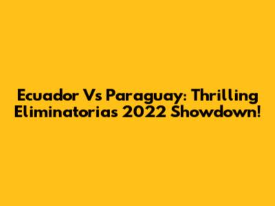 Ecuador Vs Paraguay: Thrilling Eliminatorias 2022 Showdown!