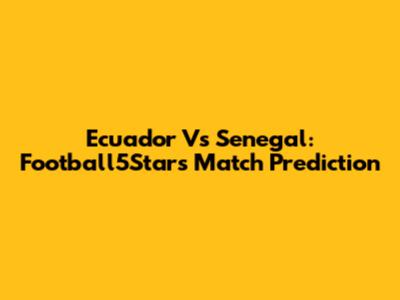 Ecuador Vs Senegal: Football5Star's Match Prediction