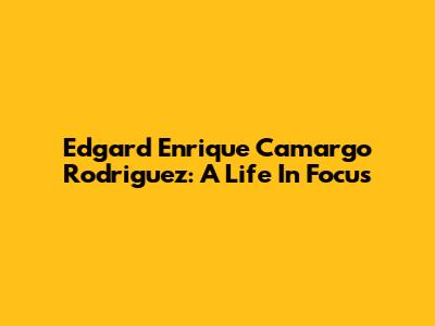 Edgard Enrique Camargo Rodriguez: A Life In Focus